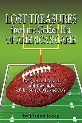 Lost Treasures from the Golden Era of America's Game: Pro Football's Forgotten Heroes and Legends of the 50's, 60's, and 70's by Danny Jones
