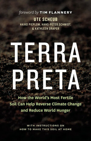 Terra Preta: How the World's Most Fertile Soil Can Help Reverse Climate Change and Reduce World Hunger by Haiko Pieplow, Kathleen Draper, Hans-Peter Schmidt, Ute Scheub