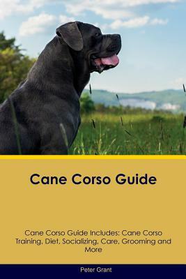 Cane Corso Guide Cane Corso Guide Includes: Cane Corso Training, Diet, Socializing, Care, Grooming, Breeding and More by Peter Grant