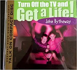 Turn Off the TV and Get a Life! by John Bytheway