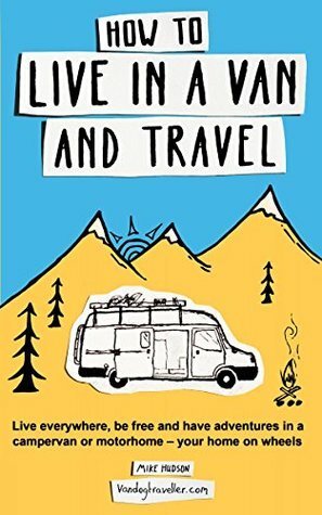 How to live in a van and travel: Live everywhere, be free and have adventures in a campervan or motorhome by Mike Hudson