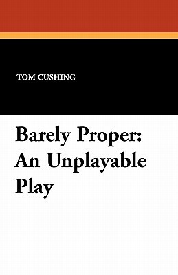 Barely Proper: An Unplayable Play by Tom Cushing