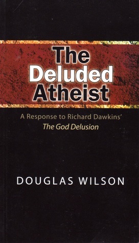 The Deluded Atheist: A Response To Richard Dawkins' The God Delusion by Douglas Wilson