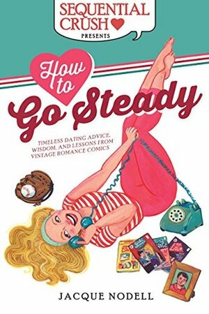 How to Go Steady: Timeless Dating Advice, Wisdom, and Lessons from Vintage Romance Comics by Jacque Nodell