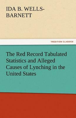 The Red Record Tabulated Statistics and Alleged Causes of Lynching in the United States by Ida B. Wells-Barnett