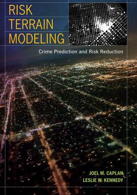 Risk Terrain Modeling: Crime Prediction and Risk Reduction by Joel M. Caplan, Leslie W. Kennedy