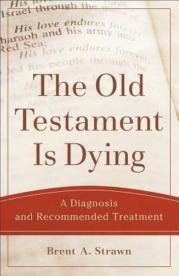 The Old Testament Is Dying: A Diagnosis and Recommended Treatment by Brent A. Strawn