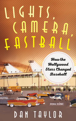 Lights, Camera, Fastball: How the Hollywood Stars Changed Baseball by Dan Taylor