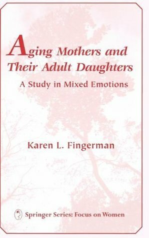 Aging Mothers and Their Adult Daughters: A Study in Mixed Emotions by Karen L. Fingerman