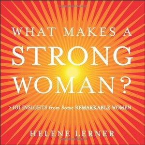 What Makes a Strong Woman? 101 Insights from Some Remarkable Women by Helene Lerner