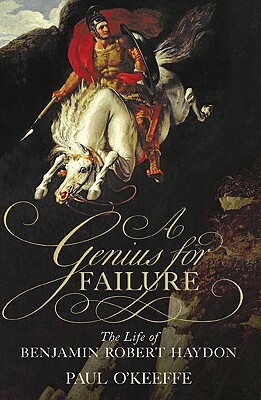 A Genius for Failure: The Life of Benjamin Robert Haydon by Paul O'Keeffe