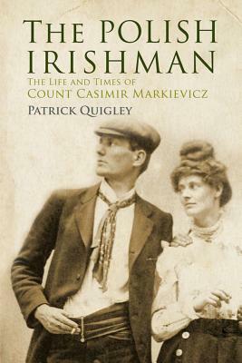 The Polish Irishman: The Life and Times of Count Casmir Markievicz by Patrick Quigley