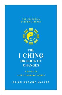 The I Ching or Book of Changes: A Guide to Life's Turning Points: The Essential Wisdom Library by Brian Browne Walker