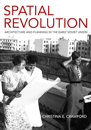 Spatial Revolution: Architecture and Planning in the Early Soviet Union by Christina E. Crawford