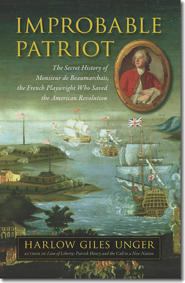 Improbable Patriot: The Secret History of Monsieur de Beaumarchais, the French Playwright Who Saved the American Revolution by Harlow Giles Unger