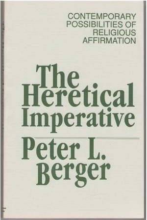 The Heretical Imperative: Contemporary Possibilities of Religious Affirmation by Peter L. Berger