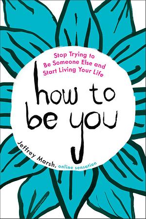 How to Be You: Stop Trying to Be Someone Else and Start Living Your Life by Jeffrey Marsh