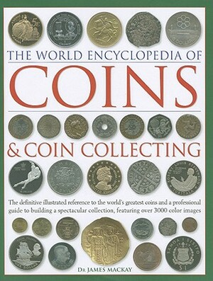 The World Encyclopedia of Coins & Coin Collecting: The Definitive Illustrated Reference to the World's Greatest Coins and a Professional Guide to Buil by James MacKay, Philip Mussell