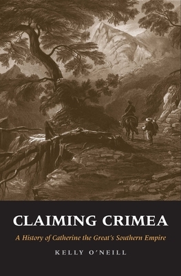 Claiming Crimea: A History of Catherine the Great's Southern Empire by Kelly O'Neill