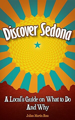 Discover Sedona: A Local's Guide on What to Do and Why by Julian Ross