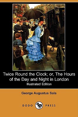 Twice Round the Clock; Or, the Hours of the Day and Night in London (Illustrated Edition) (Dodo Press) by George Augustus Sala