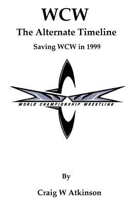 WCW: The Atlernate Timeline: Saving WCW in 1999 by Craig W. Atkinson