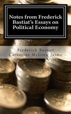 Notes from Frederick Bastiat's Essays on Political Economy by Catherine McGrew Jaime, Frederick Bastiat