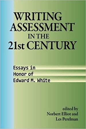 Writing Assessment in the 21st Century: Essays in Honor of Edward M. White by Norbert Elliot