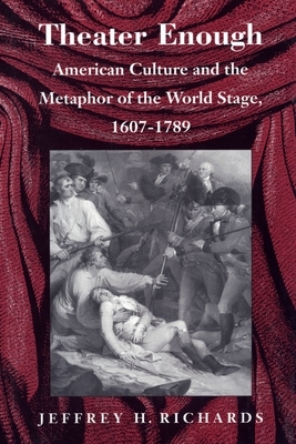 Theater Enough: American Culture and the Metaphor of the World Stage, 1607-1789 by Jeffrey H. Richards