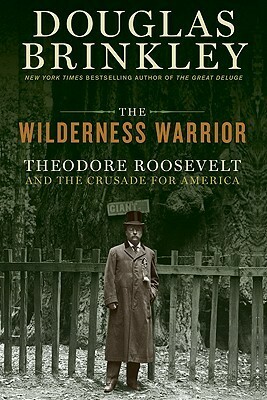 The Wilderness Warrior: Theodore Roosevelt and the Crusade for America by Douglas Brinkley