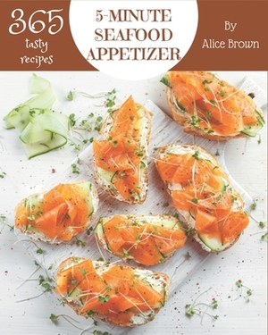 365 Tasty 5-Minute Seafood Appetizer Recipes: Happiness is When You Have a 5-Minute Seafood Appetizer Cookbook! by Alice Brown