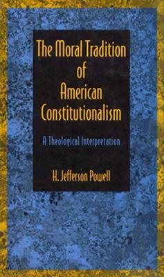 The Moral Tradition of American Constitutionalism: A Theological Interpretation by H. Jefferson Powell