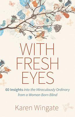 With Fresh Eyes: 60 Insights into the Miraculously Ordinary from a Woman Born Blind by Karen Wingate, Karen Wingate