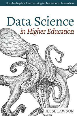 Data Science in Higher Education: A Step-By-Step Introduction to Machine Learning for Institutional Researchers by Jesse Lawson