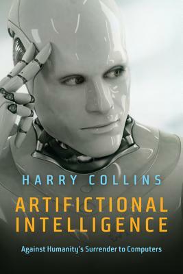 Artifictional Intelligence: Against Humanity's Surrender to Computers by Harry Collins