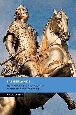 Fatherlands: State-Building and Nationhood in Nineteenth-Century Germany by Abigail Green