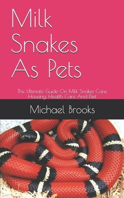 Milk Snakes As Pets: The Ultimate Guide On Milk Snakes Care, Housing, Health Care And Diet by Michael Brooks