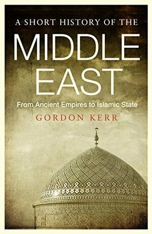 A Short History of the Middle East: From Ancient Empires to Islamic State by Gordon Kerr