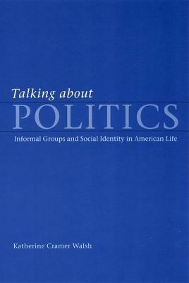 Talking about Politics: Informal Groups and Social Identity in American Life by Katherine Cramer Walsh