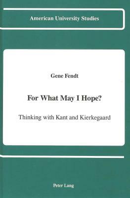 For What May I Hope?: Thinking with Kant and Kierkegaard by Gene Fendt