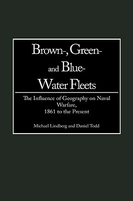 Brown-, Green- And Blue-Water Fleets: The Influence of Geography on Naval Warfare, 1861 to the Present by Michael Lindberg, Daniel Todd