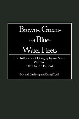 Brown-, Green- And Blue-Water Fleets: The Influence of Geography on Naval Warfare, 1861 to the Present by Daniel Todd, Michael Lindberg