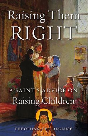 Raising Them Right: A Saint's Advice on Raising Children by Theophan the Recluse