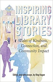 Inspiring Library Stories:Tales of Kindness, Connection and Community Impact by Oleg Kagan