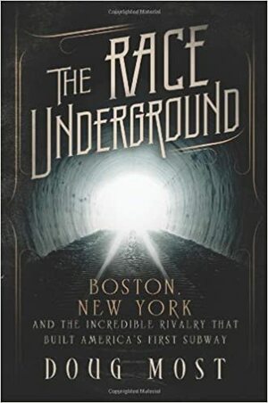 The Race Underground: Boston, New York, and the Incredible Rivalry That Built America's First Subway by Doug Most