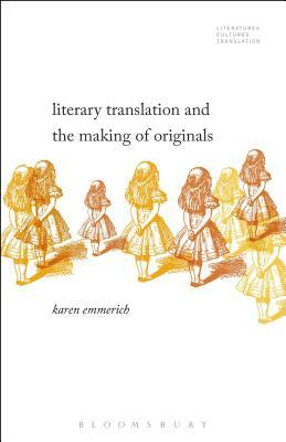 Literary Translation and the Making of Originals by Karen Emmerich