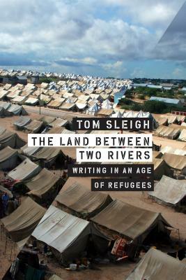 The Land Between Two Rivers: Writing in an Age of Refugees by Tom Sleigh