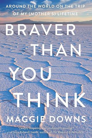 Braver Than You Think: Around the World on the Trip of My (Mother's) Lifetime by Maggie Downs