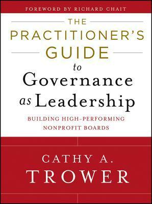 The Practitioner's Guide to Governance as Leadership: Building High-Performing Nonprofit Boards by Cathy A. Trower