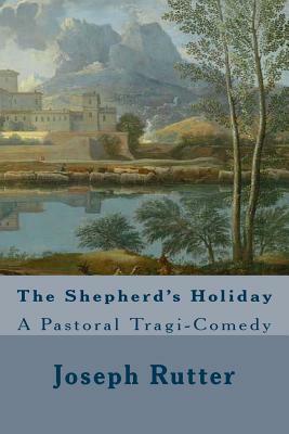 The Shepherd's Holiday: A Pastoral Tragi-Comedy by Joseph Rutter